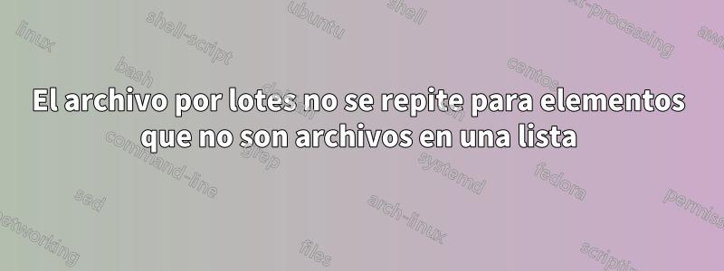 El archivo por lotes no se repite para elementos que no son archivos en una lista