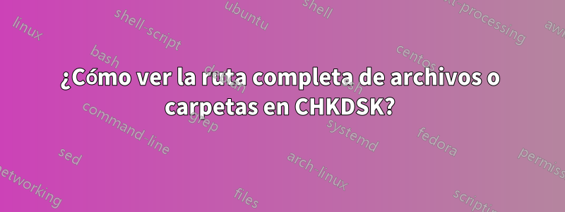 ¿Cómo ver la ruta completa de archivos o carpetas en CHKDSK?