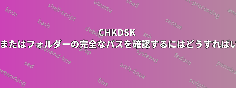 CHKDSK でファイルまたはフォルダーの完全なパスを確認するにはどうすればいいですか?