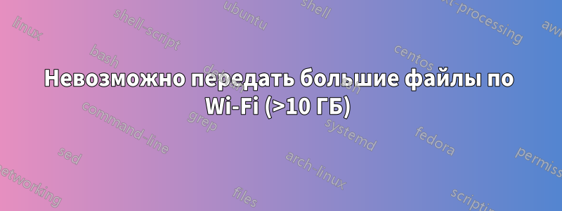 Невозможно передать большие файлы по Wi-Fi (>10 ГБ)