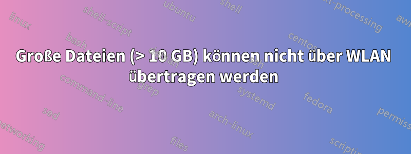 Große Dateien (> 10 GB) können nicht über WLAN übertragen werden