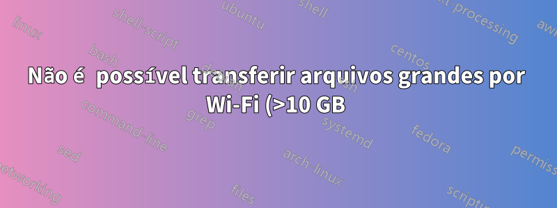 Não é possível transferir arquivos grandes por Wi-Fi (>10 GB)