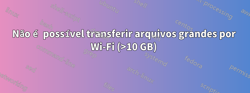 Não é possível transferir arquivos grandes por Wi-Fi (>10 GB)