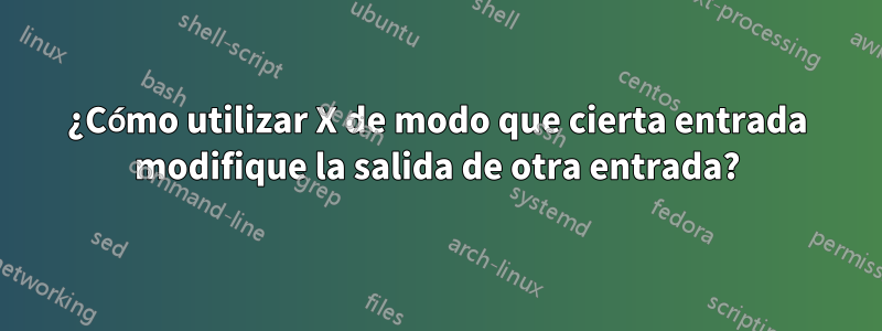 ¿Cómo utilizar X de modo que cierta entrada modifique la salida de otra entrada?