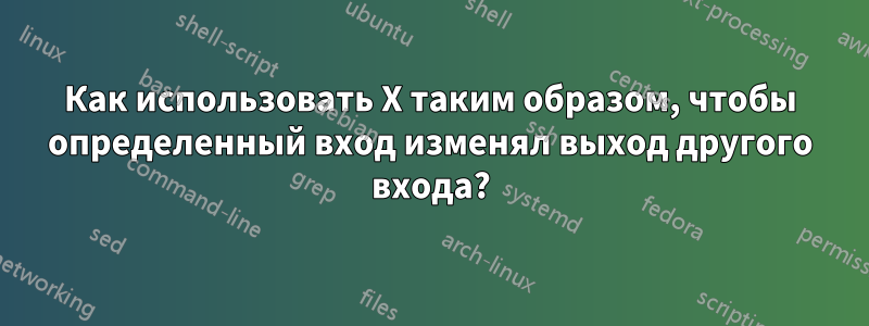 Как использовать X таким образом, чтобы определенный вход изменял выход другого входа?