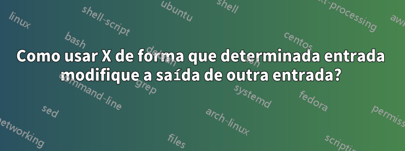 Como usar X de forma que determinada entrada modifique a saída de outra entrada?