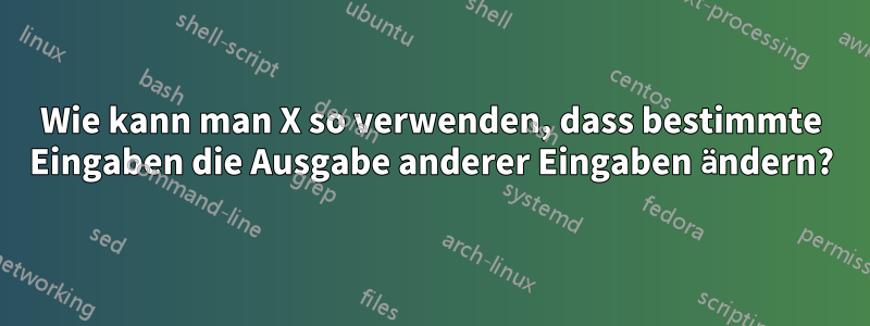 Wie kann man X so verwenden, dass bestimmte Eingaben die Ausgabe anderer Eingaben ändern?