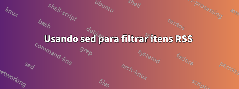 Usando sed para filtrar itens RSS