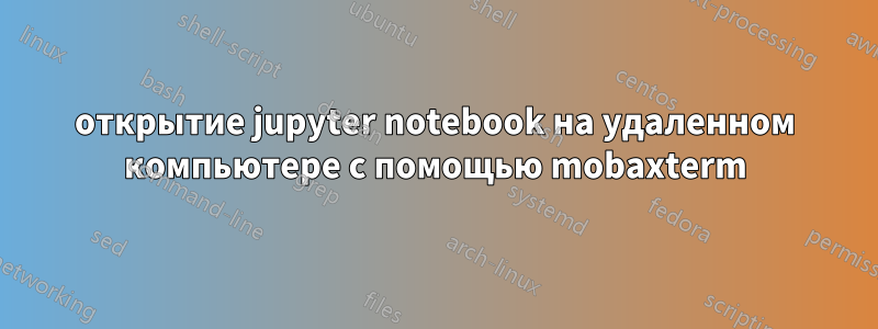 открытие jupyter notebook на удаленном компьютере с помощью mobaxterm