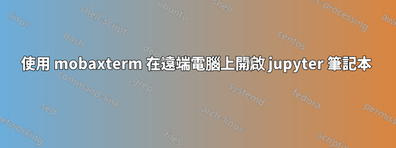 使用 mobaxterm 在遠端電腦上開啟 jupyter 筆記本