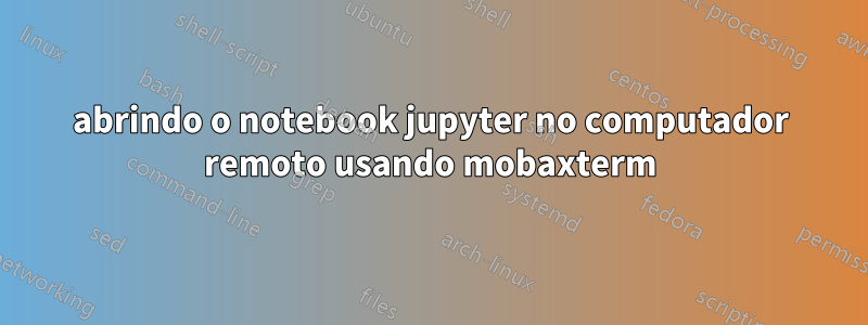 abrindo o notebook jupyter no computador remoto usando mobaxterm