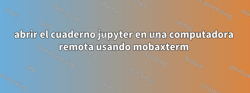 abrir el cuaderno jupyter en una computadora remota usando mobaxterm