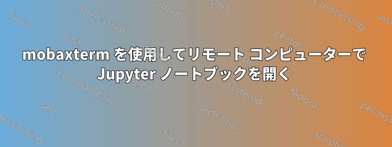 mobaxterm を使用してリモート コンピューターで Jupyter ノートブックを開く