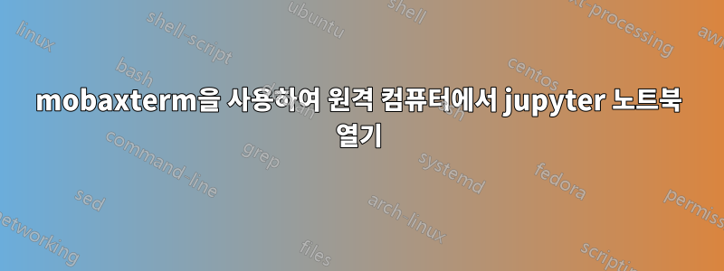 mobaxterm을 사용하여 원격 컴퓨터에서 jupyter 노트북 열기