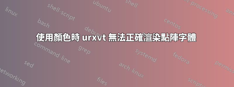 使用顏色時 urxvt 無法正確渲染點陣字體