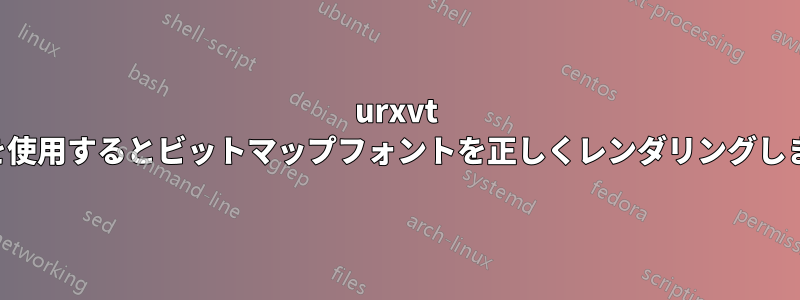 urxvt は色を使用するとビットマップフォントを正しくレンダリングしません