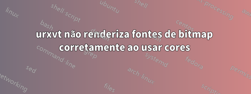 urxvt não renderiza fontes de bitmap corretamente ao usar cores