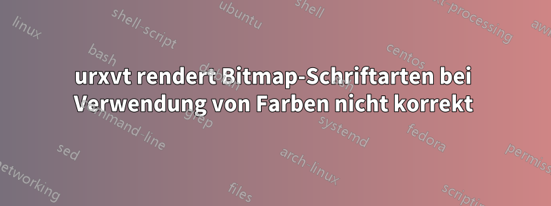 urxvt rendert Bitmap-Schriftarten bei Verwendung von Farben nicht korrekt