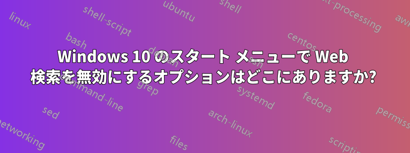 Windows 10 のスタート メニューで Web 検索を無効にするオプションはどこにありますか?