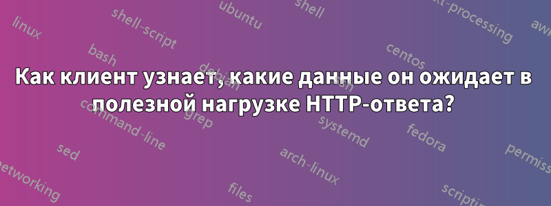 Как клиент узнает, какие данные он ожидает в полезной нагрузке HTTP-ответа?