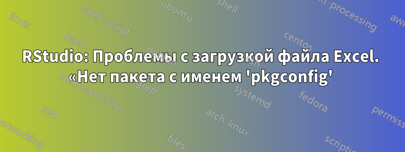 RStudio: Проблемы с загрузкой файла Excel. «Нет пакета с именем 'pkgconfig'