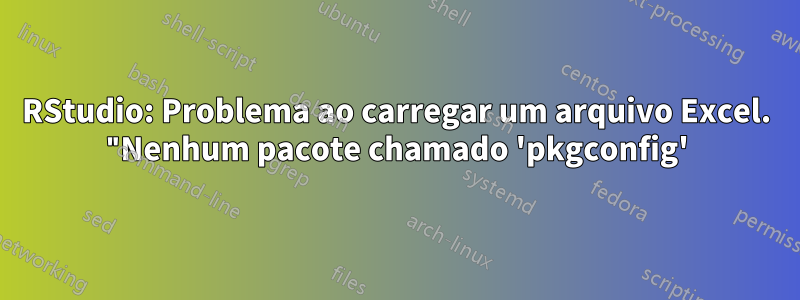 RStudio: Problema ao carregar um arquivo Excel. "Nenhum pacote chamado 'pkgconfig'