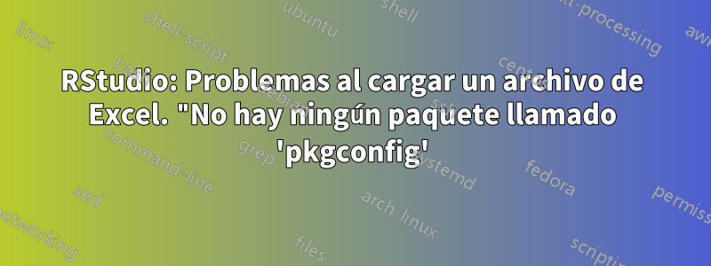 RStudio: Problemas al cargar un archivo de Excel. "No hay ningún paquete llamado 'pkgconfig'