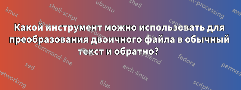 Какой инструмент можно использовать для преобразования двоичного файла в обычный текст и обратно? 