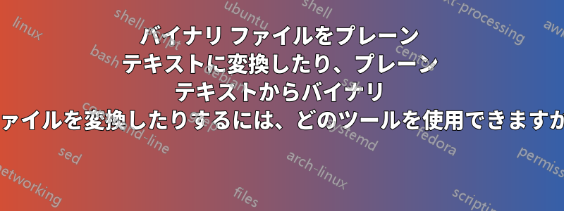 バイナリ ファイルをプレーン テキストに変換したり、プレーン テキストからバイナリ ファイルを変換したりするには、どのツールを使用できますか? 