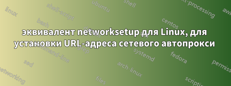 эквивалент networksetup для Linux, для установки URL-адреса сетевого автопрокси