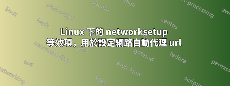 Linux 下的 networksetup 等效項，用於設定網路自動代理 url