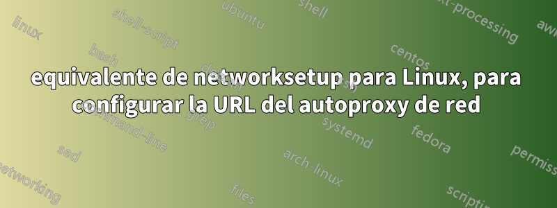 equivalente de networksetup para Linux, para configurar la URL del autoproxy de red