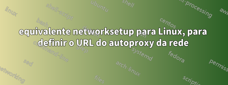 equivalente networksetup para Linux, para definir o URL do autoproxy da rede