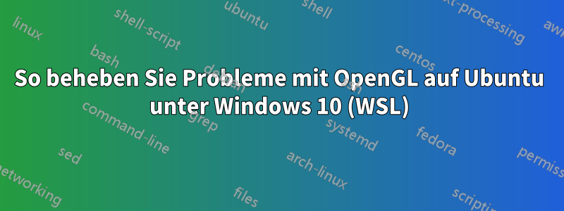 So beheben Sie Probleme mit OpenGL auf Ubuntu unter Windows 10 (WSL)