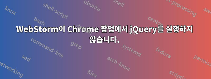 WebStorm이 Chrome 팝업에서 jQuery를 실행하지 않습니다.