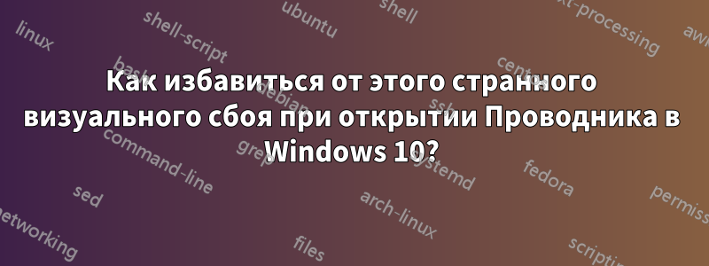 Как избавиться от этого странного визуального сбоя при открытии Проводника в Windows 10?