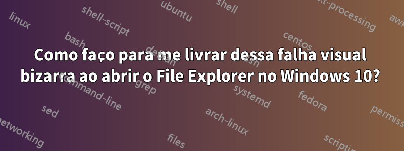 Como faço para me livrar dessa falha visual bizarra ao abrir o File Explorer no Windows 10?