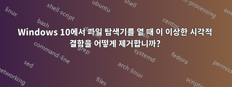 Windows 10에서 파일 탐색기를 열 때 이 이상한 시각적 결함을 어떻게 제거합니까?