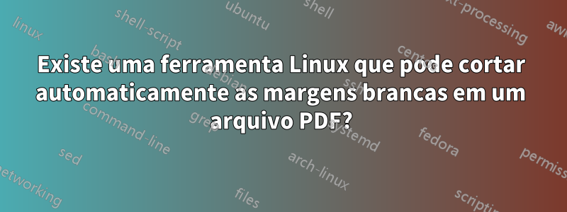 Existe uma ferramenta Linux que pode cortar automaticamente as margens brancas em um arquivo PDF?