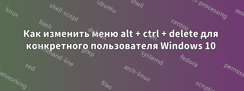 Как изменить меню alt + ctrl + delete для конкретного пользователя Windows 10