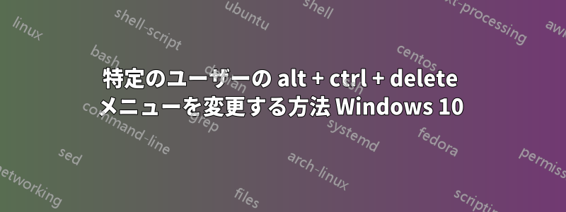 特定のユーザーの alt + ctrl + delete メニューを変更する方法 Windows 10