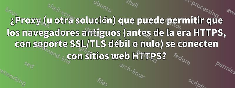 ¿Proxy (u otra solución) que puede permitir que los navegadores antiguos (antes de la era HTTPS, con soporte SSL/TLS débil o nulo) se conecten con sitios web HTTPS?