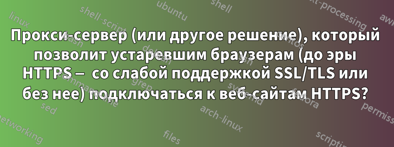 Прокси-сервер (или другое решение), который позволит устаревшим браузерам (до эры HTTPS — со слабой поддержкой SSL/TLS или без нее) подключаться к веб-сайтам HTTPS?