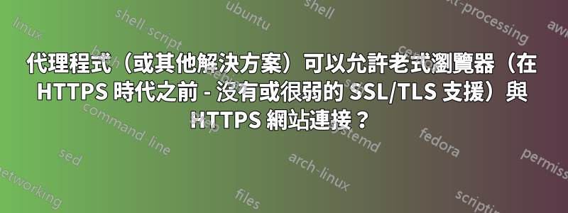 代理程式（或其他解決方案）可以允許老式瀏覽器（在 HTTPS 時代之前 - 沒有或很弱的 SSL/TLS 支援）與 HTTPS 網站連接？