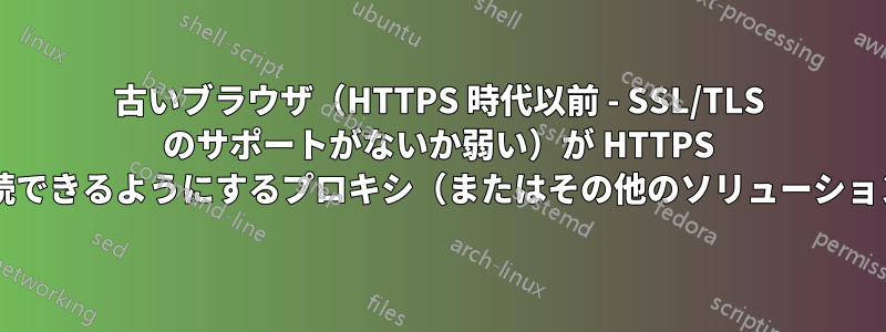 古いブラウザ（HTTPS 時代以前 - SSL/TLS のサポートがないか弱い）が HTTPS ウェブサイトに接続できるようにするプロキシ（またはその他のソリューション）はありますか?