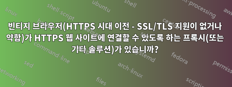 빈티지 브라우저(HTTPS 시대 이전 - SSL/TLS 지원이 없거나 약함)가 HTTPS 웹 사이트에 연결할 수 있도록 하는 프록시(또는 기타 솔루션)가 있습니까?