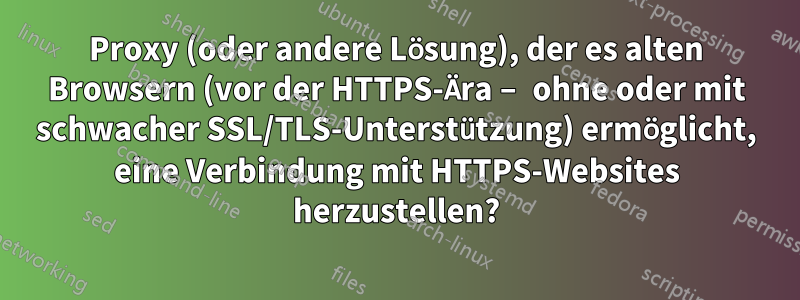 Proxy (oder andere Lösung), der es alten Browsern (vor der HTTPS-Ära – ohne oder mit schwacher SSL/TLS-Unterstützung) ermöglicht, eine Verbindung mit HTTPS-Websites herzustellen?