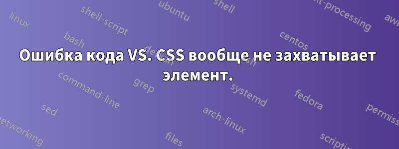 Ошибка кода VS. CSS вообще не захватывает элемент.