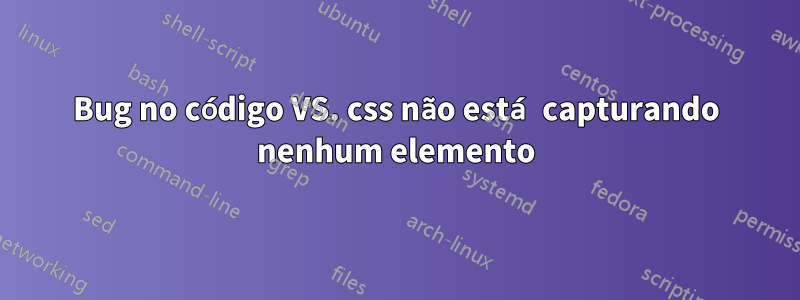 Bug no código VS. css não está capturando nenhum elemento