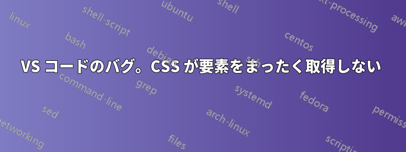 VS コードのバグ。CSS が要素をまったく取得しない